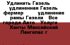 Удлинить Газель 3302, удлиненная Газель фермер 33023, удлинение рамы Газели - Все города Авто » Услуги   . Ханты-Мансийский,Лангепас г.
